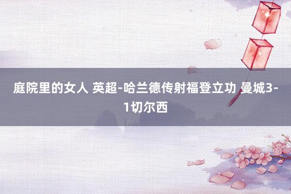 庭院里的女人 英超-哈兰德传射福登立功 曼城3-1切尔西