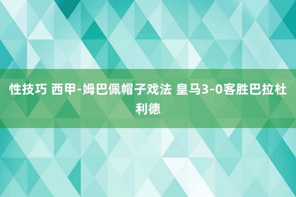 性技巧 西甲-姆巴佩帽子戏法 皇马3-0客胜巴拉杜利德
