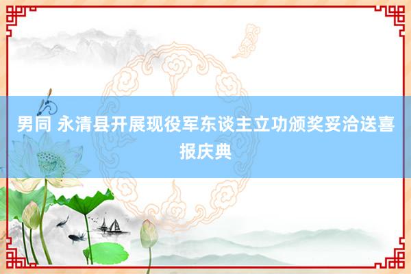 男同 永清县开展现役军东谈主立功颁奖妥洽送喜报庆典