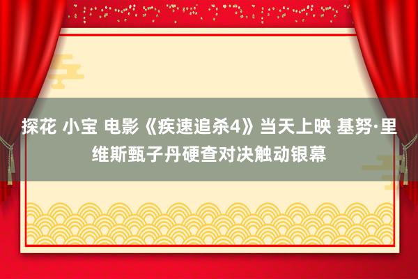 探花 小宝 电影《疾速追杀4》当天上映 基努·里维斯甄子丹硬查对决触动银幕