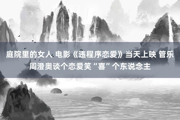 庭院里的女人 电影《违程序恋爱》当天上映 管乐周澄奥谈个恋爱笑“喜”个东说念主