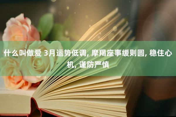 什么叫做爱 3月运势低调， 摩羯座事缓则圆， 稳住心机， 谨防严慎
