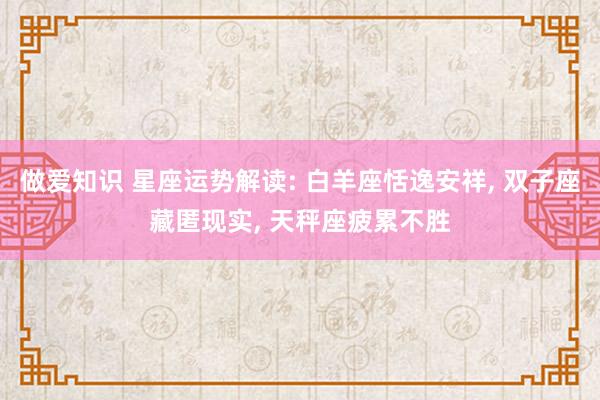 做爱知识 星座运势解读: 白羊座恬逸安祥， 双子座藏匿现实， 天秤座疲累不胜