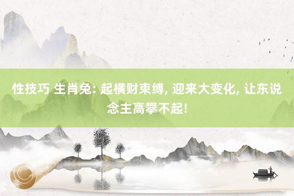 性技巧 生肖兔: 起横财束缚， 迎来大变化， 让东说念主高攀不起!
