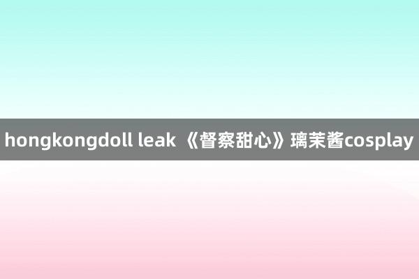 hongkongdoll leak 《督察甜心》璃茉酱cosplay
