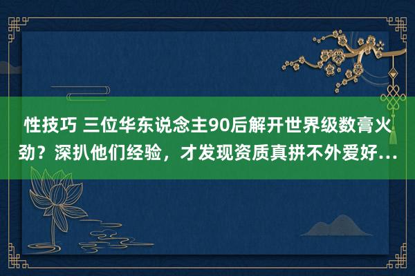 性技巧 三位华东说念主90后解开世界级数膏火劲？深扒他们经验，才发现资质真拼不外爱好…