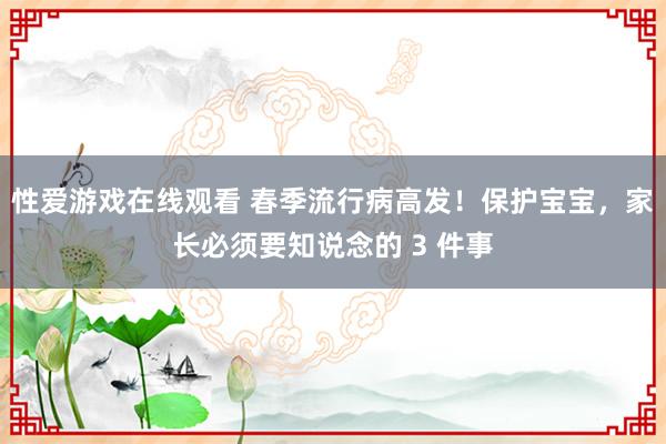 性爱游戏在线观看 春季流行病高发！保护宝宝，家长必须要知说念的 3 件事