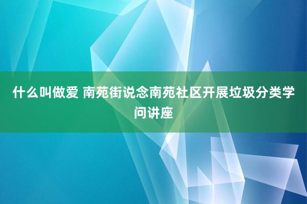 什么叫做爱 南苑街说念南苑社区开展垃圾分类学问讲座