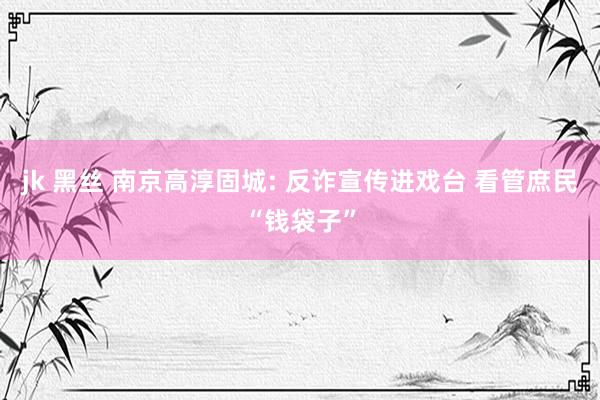 jk 黑丝 南京高淳固城: 反诈宣传进戏台 看管庶民“钱袋子”