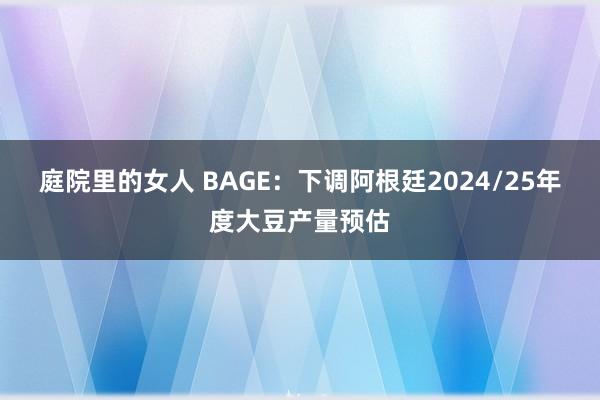 庭院里的女人 BAGE：下调阿根廷2024/25年度大豆产量预估