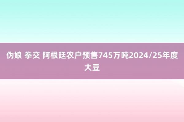 伪娘 拳交 阿根廷农户预售745万吨2024/25年度大豆