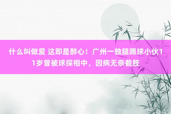 什么叫做爱 这即是醉心！广州一独腿踢球小伙11岁曾被球探相中，因病无奈截肢