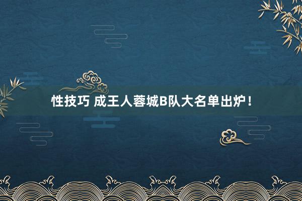 性技巧 成王人蓉城B队大名单出炉！