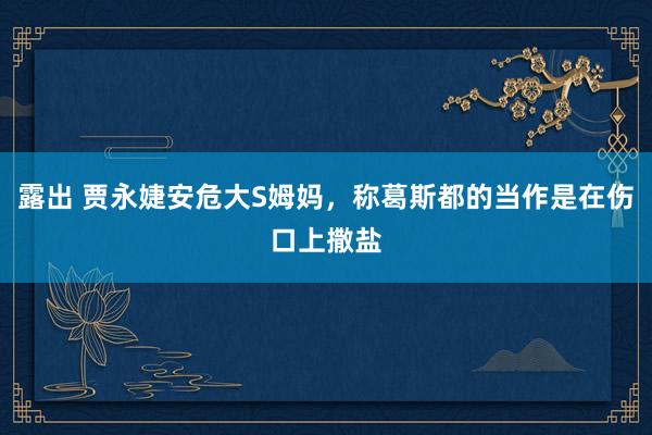 露出 贾永婕安危大S姆妈，称葛斯都的当作是在伤口上撒盐