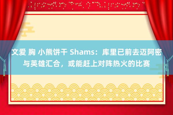 文爱 胸 小熊饼干 Shams：库里已前去迈阿密与英雄汇合，或能赶上对阵热火的比赛
