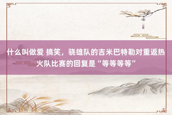 什么叫做爱 搞笑，骁雄队的吉米巴特勒对重返热火队比赛的回复是“等等等等”