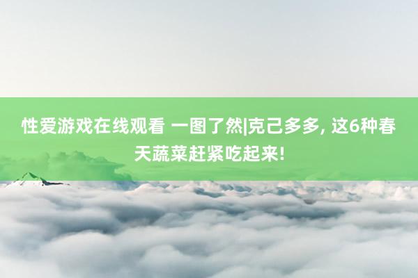 性爱游戏在线观看 一图了然|克己多多， 这6种春天蔬菜赶紧吃起来!