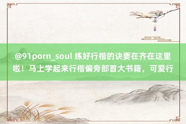 @91porn_soul 练好行楷的诀要在齐在这里啦！马上学起来行楷偏旁部首大书籍，可爱行