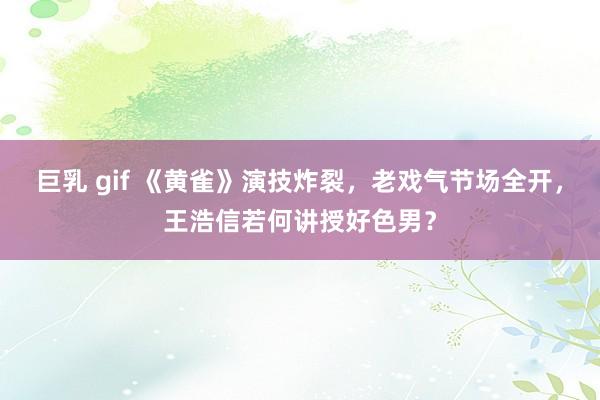 巨乳 gif 《黄雀》演技炸裂，老戏气节场全开，王浩信若何讲授好色男？