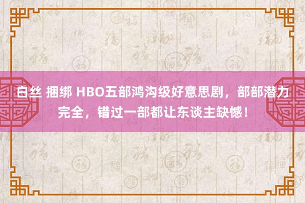 白丝 捆绑 HBO五部鸿沟级好意思剧，部部潜力完全，错过一部都让东谈主缺憾！