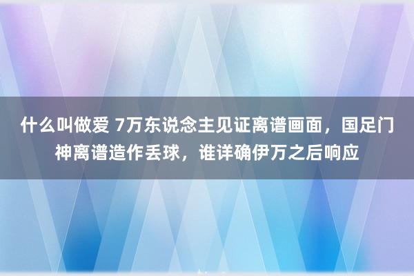 什么叫做爱 7万东说念主见证离谱画面，国足门神离谱造作丢球，谁详确伊万之后响应
