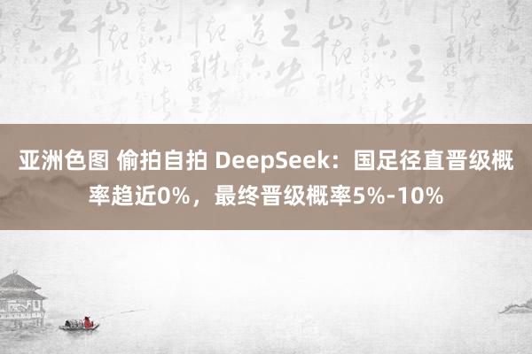 亚洲色图 偷拍自拍 DeepSeek：国足径直晋级概率趋近0%，最终晋级概率5%-10%