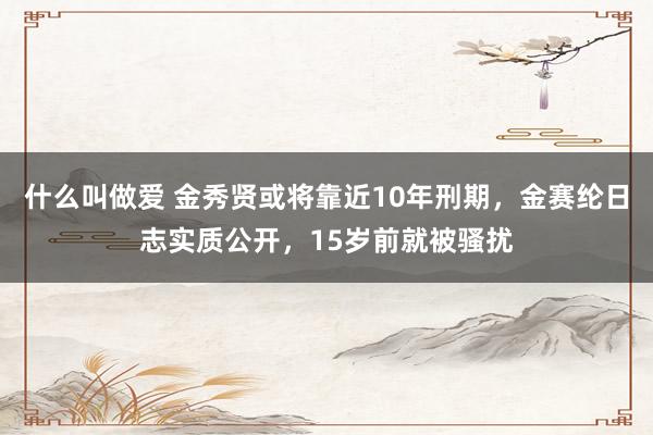 什么叫做爱 金秀贤或将靠近10年刑期，金赛纶日志实质公开，15岁前就被骚扰