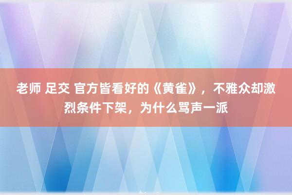 老师 足交 官方皆看好的《黄雀》，不雅众却激烈条件下架，为什么骂声一派