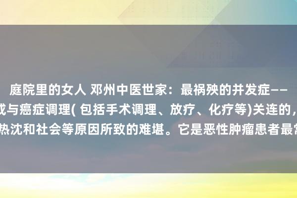 庭院里的女人 邓州中医世家:最祸殃的并发症——癌痛癌痛是由癌症自身或与癌症调理( 包括手术调理、放疗、化疗等)关连的,以及精神、热沈和社会等原因所致的难堪。它是恶性肿瘤患者最常见、最祸殃的并发症之一,常比癌症...
