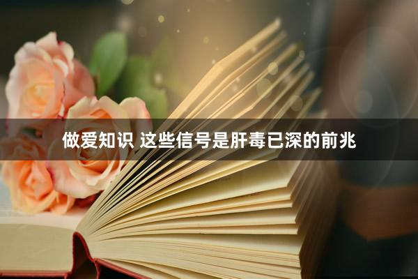 做爱知识 这些信号是肝毒已深的前兆