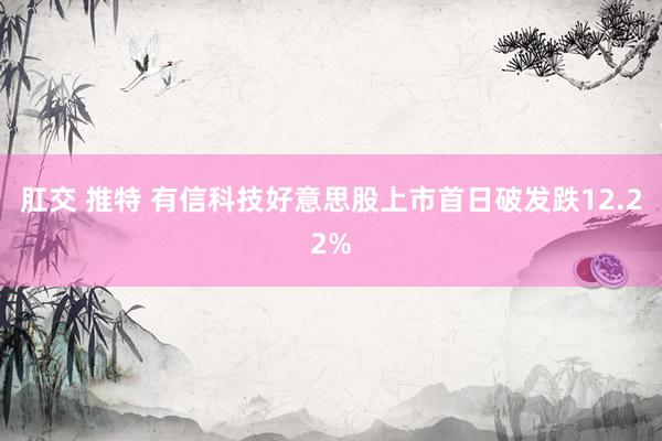 肛交 推特 有信科技好意思股上市首日破发跌12.22%