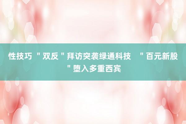性技巧 ＂双反＂拜访突袭绿通科技   ＂百元新股＂堕入多重西宾