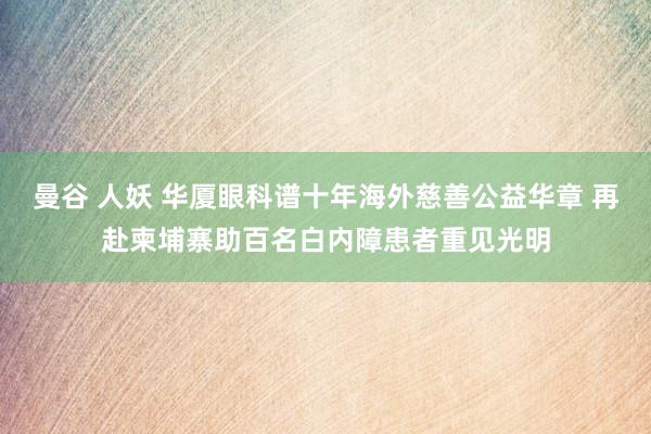 曼谷 人妖 华厦眼科谱十年海外慈善公益华章 再赴柬埔寨助百名白内障患者重见光明