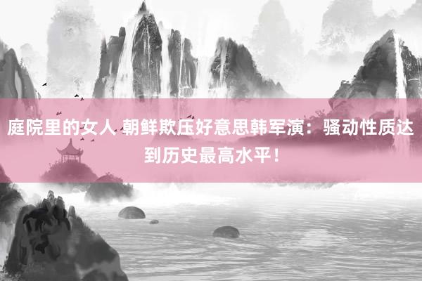 庭院里的女人 朝鲜欺压好意思韩军演：骚动性质达到历史最高水平！
