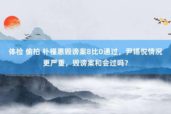 体检 偷拍 朴槿惠毁谤案8比0通过，尹锡悦情况更严重，毁谤案和会过吗？