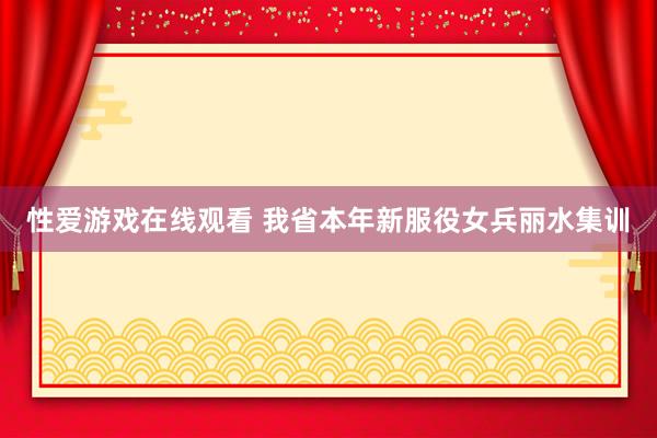 性爱游戏在线观看 我省本年新服役女兵丽水集训
