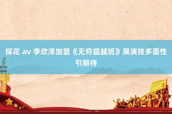 探花 av 李欣泽加盟《无穷超越班》展演技多面性引期待