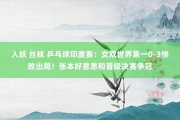 人妖 丝袜 乒乓球印度赛：女双世界第一0-3惨败出局！张本好意思和晋级决赛争冠