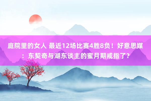 庭院里的女人 最近12场比赛4胜8负！好意思媒：东契奇与湖东谈主的蜜月期戒指了？