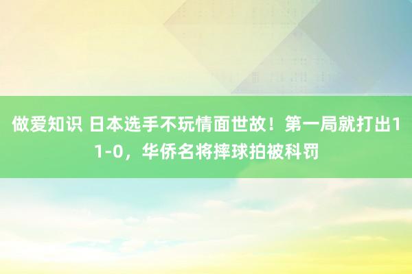做爱知识 日本选手不玩情面世故！第一局就打出11-0，华侨名将摔球拍被科罚