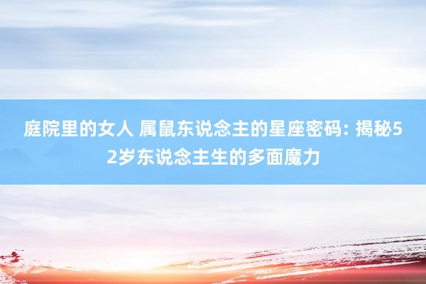 庭院里的女人 属鼠东说念主的星座密码: 揭秘52岁东说念主生的多面魔力