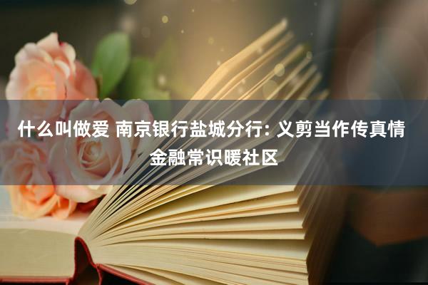 什么叫做爱 南京银行盐城分行: 义剪当作传真情 金融常识暖社区