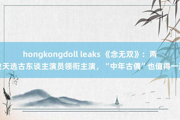 hongkongdoll leaks 《念无双》：两位天选古东谈主演员领衔主演，“中年古偶”也值得一追