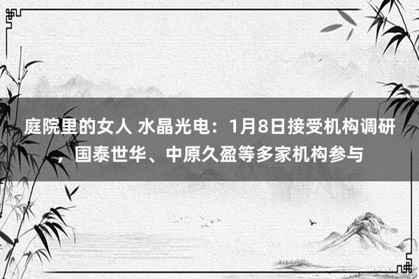 庭院里的女人 水晶光电：1月8日接受机构调研，国泰世华、中原久盈等多家机构参与