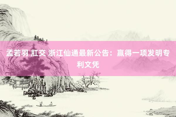 孟若羽 肛交 浙江仙通最新公告：赢得一项发明专利文凭
