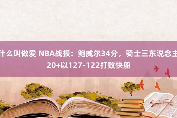 什么叫做爱 NBA战报：鲍威尔34分，骑士三东说念主20+以127-122打败快船