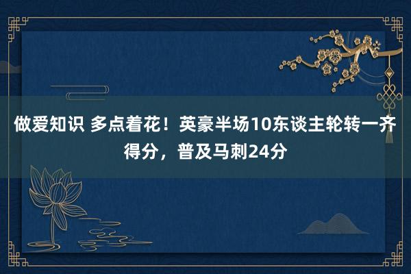 做爱知识 多点着花！英豪半场10东谈主轮转一齐得分，普及马刺24分