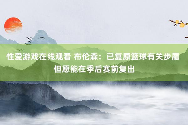 性爱游戏在线观看 布伦森：已复原篮球有关步履 但愿能在季后赛前复出