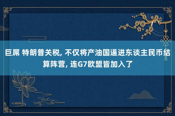 巨屌 特朗普关税， 不仅将产油国逼进东谈主民币结算阵营， 连G7欧盟皆加入了