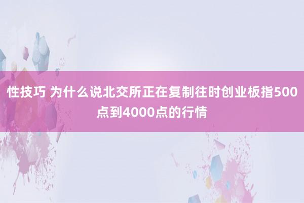 性技巧 为什么说北交所正在复制往时创业板指500点到4000点的行情